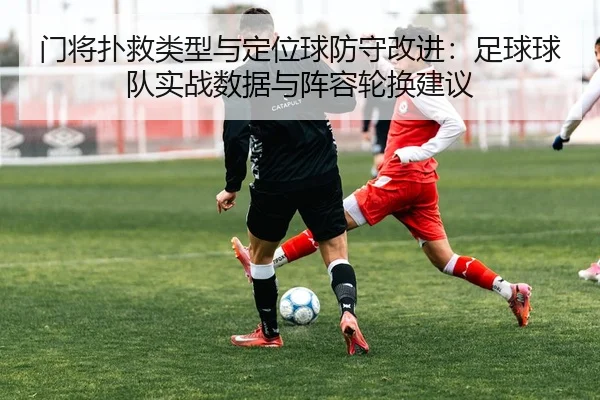 门将扑救类型与定位球防守改进：足球球队实战数据与阵容轮换建议